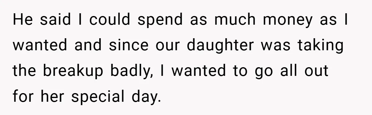 He said I could spend as much money as I wanted and since our daughter was taking the breakup badly, I wanted to go all out for her special day.