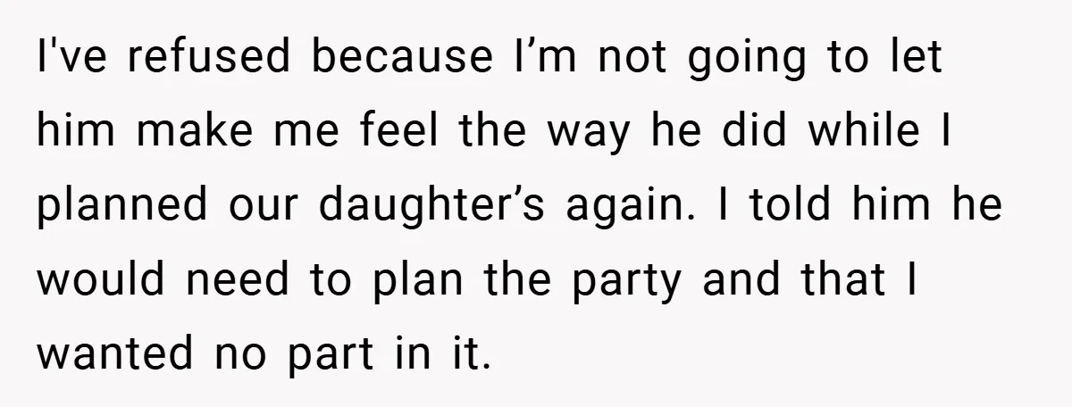 I've refused because I’m not going to let him make me feel the way he did while I planned our daughter’s again. I told him he would need to plan...
