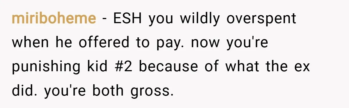 miriboheme − ESH you wildly overspent when he offered to pay. now you're punishing kid #2 because of what the ex did. you're both gross.