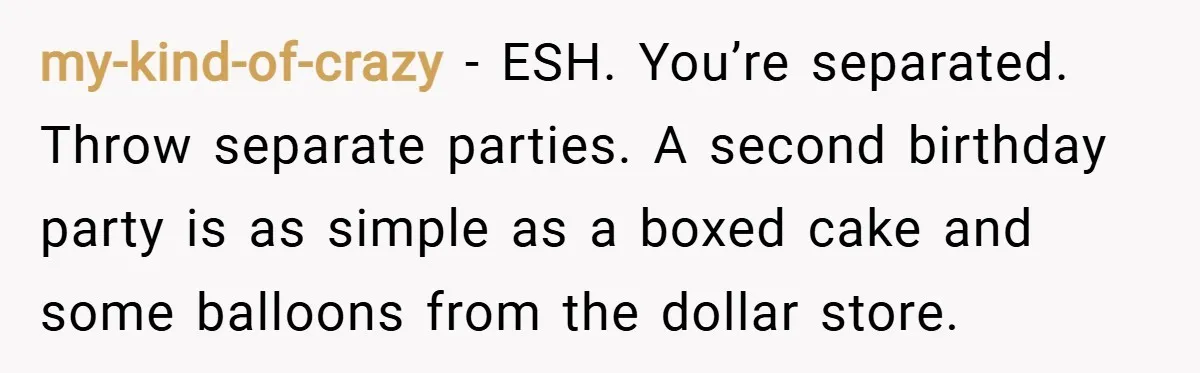 my-kind-of-crazy − ESH. You’re separated. Throw separate parties. A second birthday party is as simple as a boxed cake and some balloons from the dollar store.