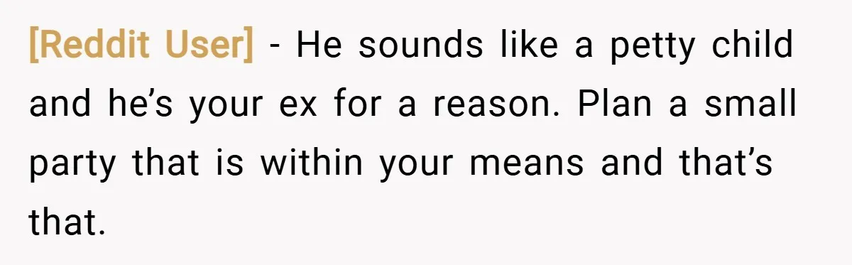 [Reddit User] − He sounds like a petty child and he’s your ex for a reason. Plan a small party that is within your means and that’s that.