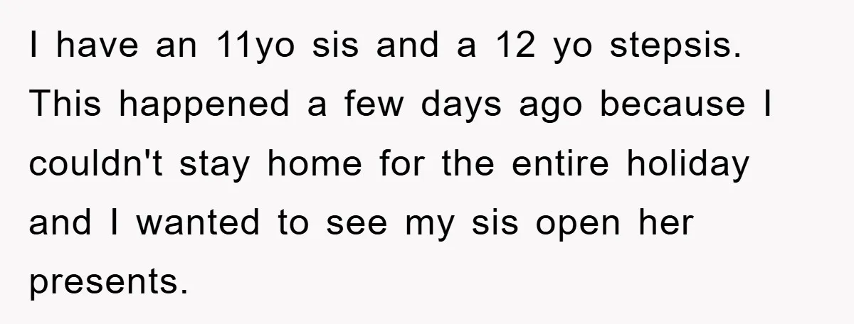 I have an 11yo sis and a 12 yo stepsis. This happened a few days ago because I couldn't stay home for the entire holiday and I wanted to see...