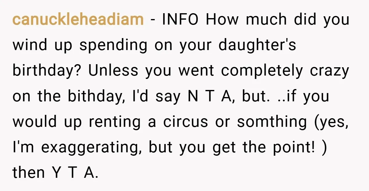 canuckleheadiam − INFO How much did you wind up spending on your daughter's birthday? Unless you went completely crazy on the bithday, I'd say N T A, but. ..if you...
