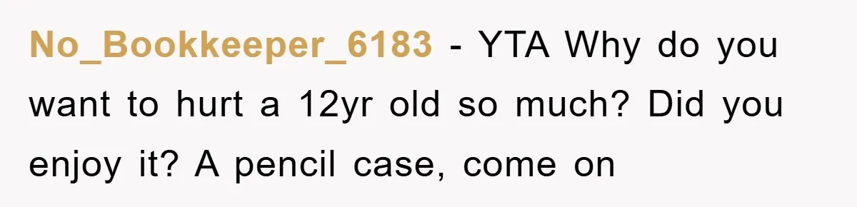 No_Bookkeeper_6183 − YTA Why do you want to hurt a 12yr old so much? Did you enjoy it? A pencil case, come on