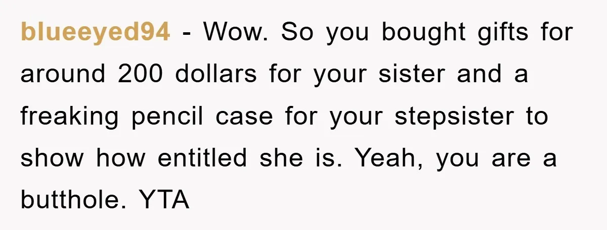 blueeyed94 − Wow. So you bought gifts for around 200 dollars for your sister and a freaking pencil case for your stepsister to show how entitled she is. Yeah, you...
