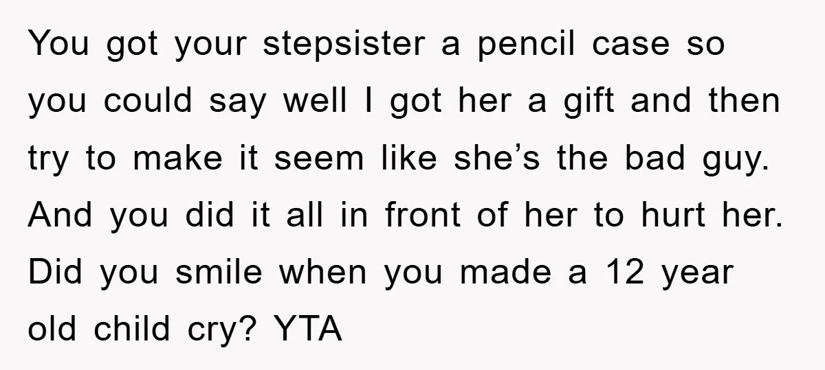 You got your stepsister a pencil case so you could say well I got her a gift and then try to make it seem like she’s the bad guy. And...