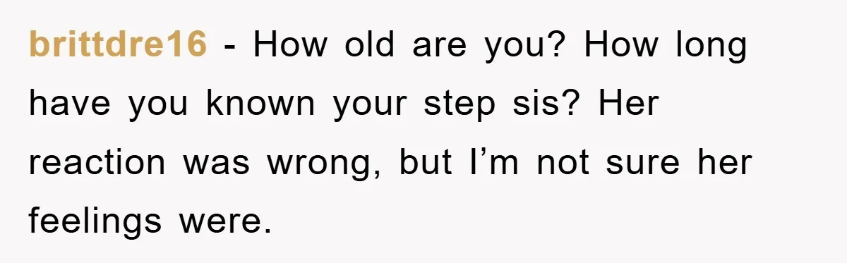 brittdre16 − How old are you? How long have you known your step sis? Her reaction was wrong, but I’m not sure her feelings were.