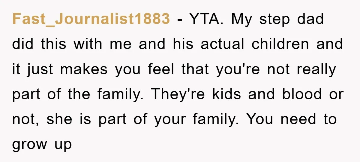 Fast_Journalist1883 − YTA. My step dad did this with me and his actual children and it just makes you feel that you're not really part of the family. They're kids...