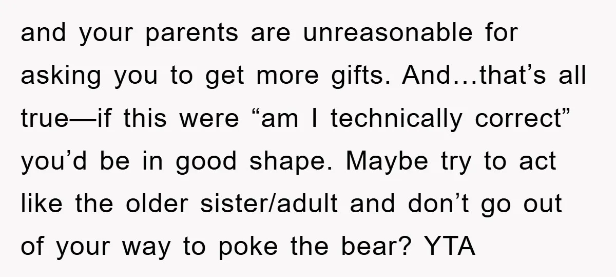 and your parents are unreasonable for asking you to get more gifts. And…that’s all true—if this were “am I technically correct” you’d be in good shape. Maybe try to act...