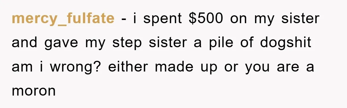 mercy_fulfate − i spent $500 on my sister and gave my step sister a pile of dogshit am i wrong? either made up or you are a moron