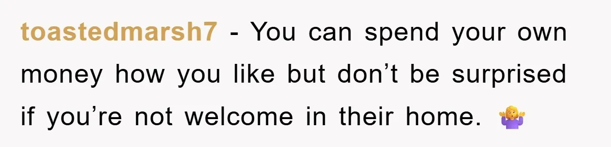 toastedmarsh7 − You can spend your own money how you like but don’t be surprised if you’re not welcome in their home. 🤷‍♀️