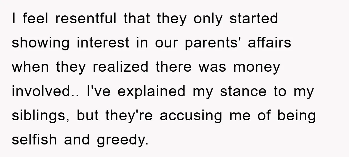 I feel resentful that they only started showing interest in our parents' affairs when they realized there was money involved.. I've explained my stance to my siblings, but they're accusing...