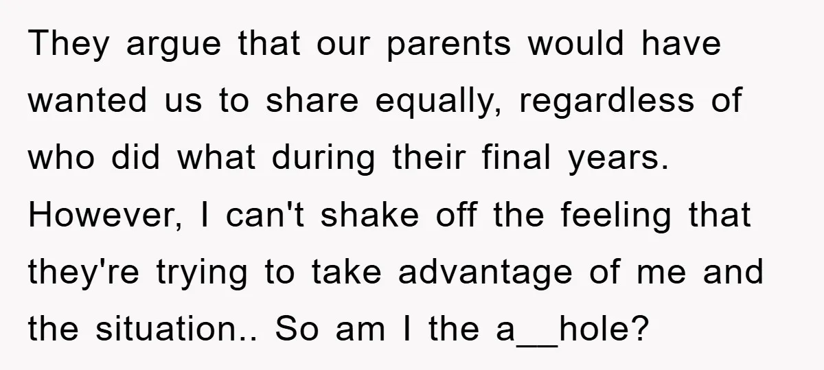 They argue that our parents would have wanted us to share equally, regardless of who did what during their final years. However, I can't shake off the feeling that they're...