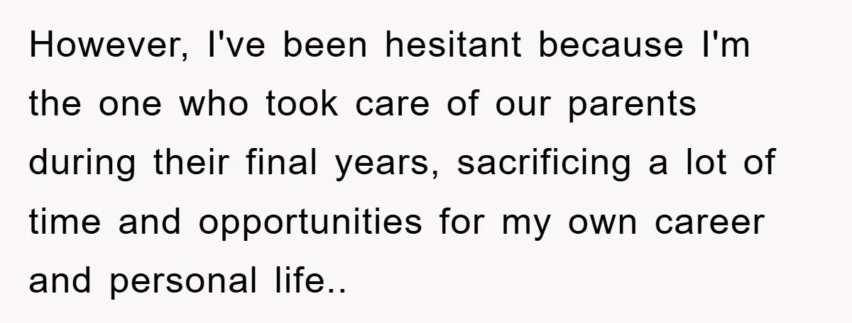 However, I've been hesitant because I'm the one who took care of our parents during their final years, sacrificing a lot of time and opportunities for my own career and...