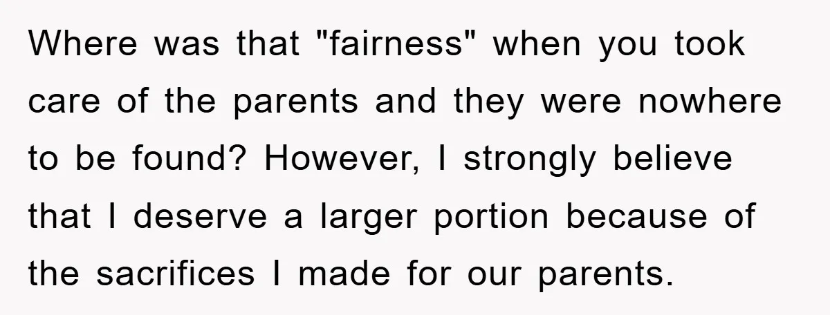 Where was that "fairness" when you took care of the parents and they were nowhere to be found? However, I strongly believe that I deserve a larger portion because of...