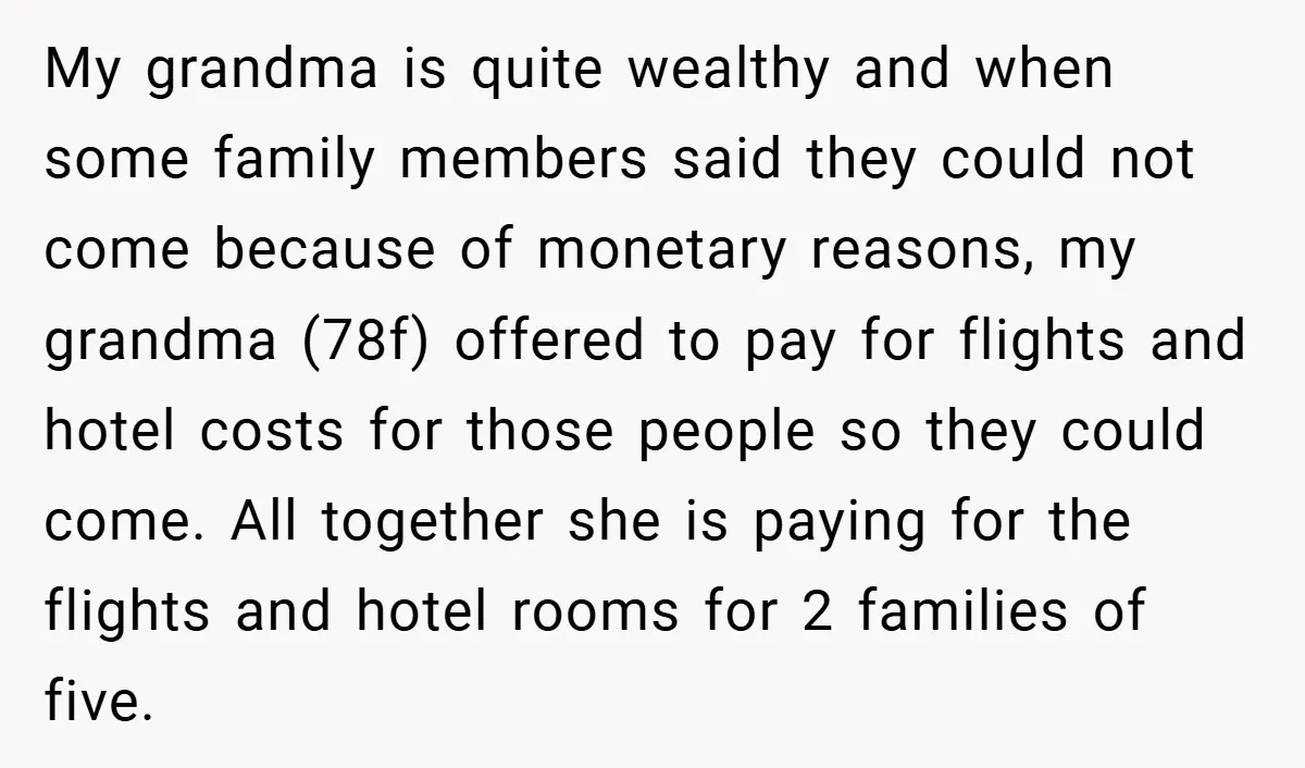My grandma is quite wealthy and when some family members said they could not come because of monetary reasons, my grandma (78f) offered to pay for flights and hotel costs...