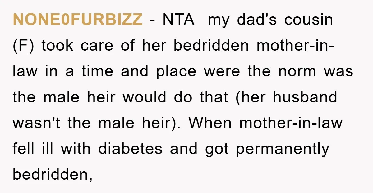 NONE0FURBIZZ − NTA my dad's cousin (F) took care of her bedridden mother-in-law in a time and place were the norm was the male heir would do that (her husband...