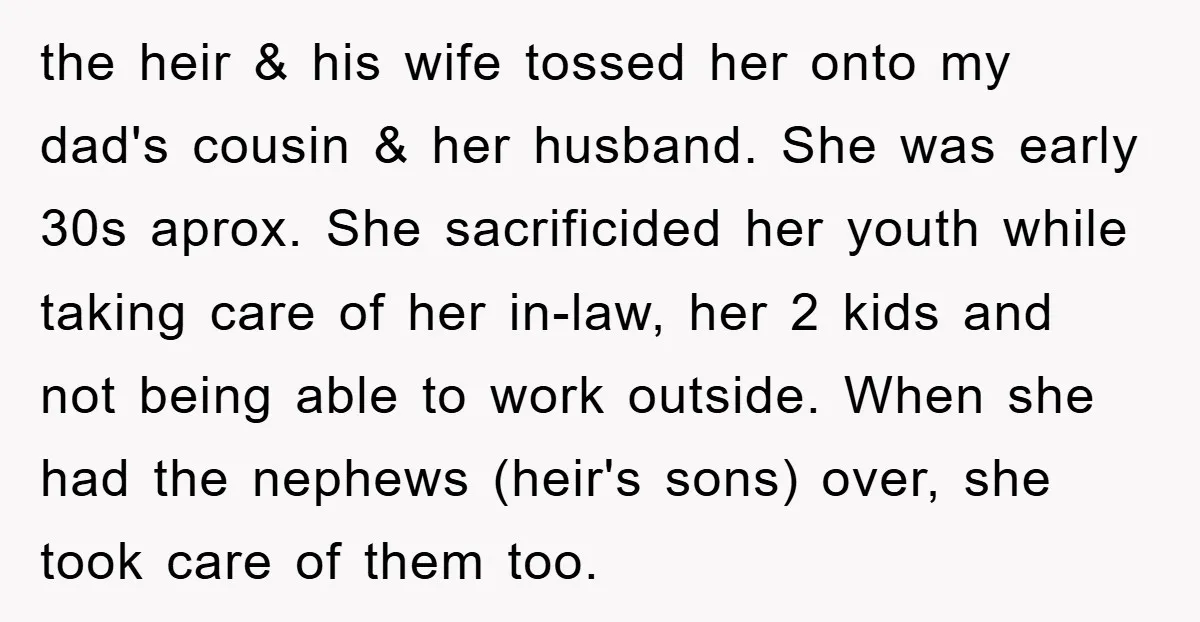 the heir & his wife tossed her onto my dad's cousin & her husband. She was early 30s aprox. She sacrificided her youth while taking care of her in-law, her...