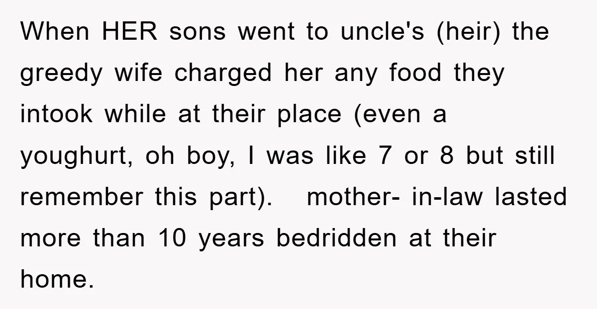 When HER sons went to uncle's (heir) the greedy wife charged her any food they intook while at their place (even a youghurt, oh boy, I was like 7 or...