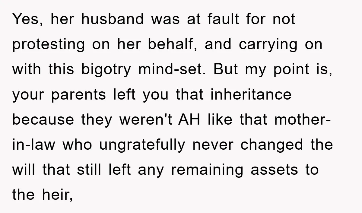 Yes, her husband was at fault for not protesting on her behalf, and carrying on with this bigotry mind-set. But my point is, your parents left you that inheritance because...