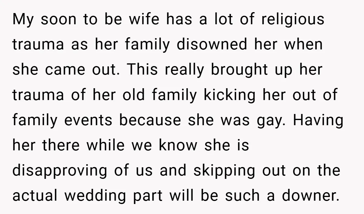 My soon to be wife has a lot of religious trauma as her family disowned her when she came out. This really brought up her trauma of her old family...
