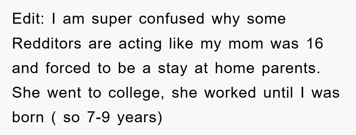 Edit: I am super confused why some Redditors are acting like my mom was 16 and forced to be a stay at home parents. She went to college, she worked...