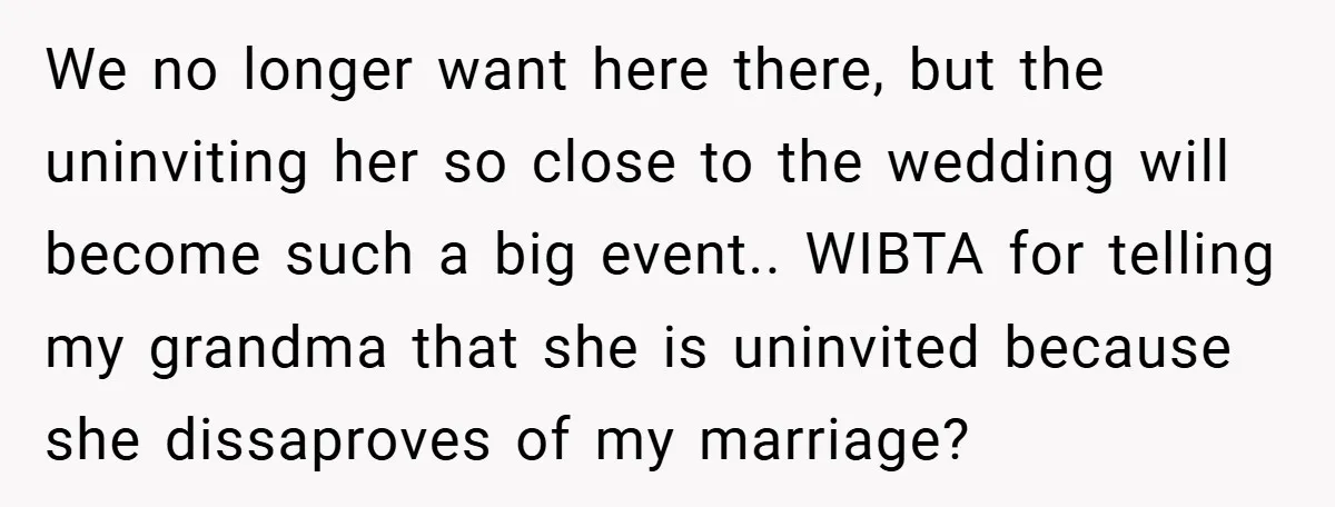 We no longer want here there, but the uninviting her so close to the wedding will become such a big event.. WIBTA for telling my grandma that she is uninvited...