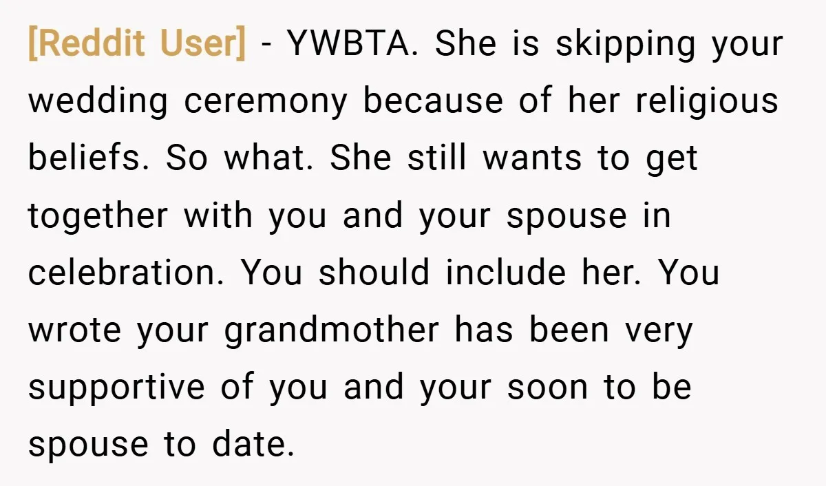 [Reddit User] − YWBTA. She is skipping your wedding ceremony because of her religious beliefs. So what. She still wants to get together with you and your spouse in celebration....