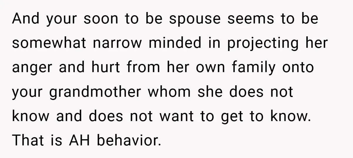 And your soon to be spouse seems to be somewhat narrow minded in projecting her anger and hurt from her own family onto your grandmother whom she does not know...