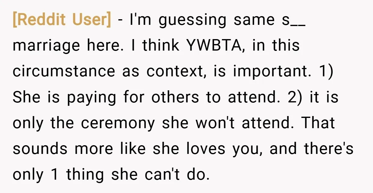[Reddit User] − I'm guessing same s__ marriage here. I think YWBTA, in this circumstance as context, is important. 1) She is paying for others to attend. 2) it is...