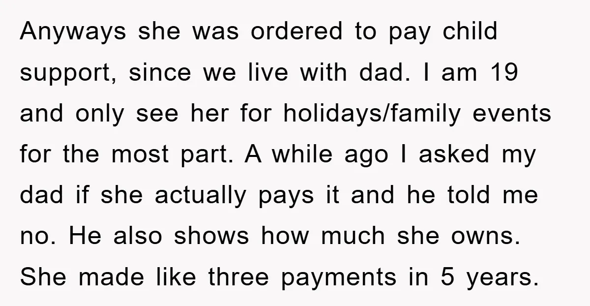 Anyways she was ordered to pay child support, since we live with dad. I am 19 and only see her for holidays/family events for the most part. A while ago...