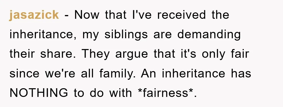 jasazick − Now that I've received the inheritance, my siblings are demanding their share. They argue that it's only fair since we're all family. An inheritance has NOTHING to do...