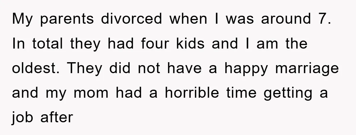 My parents divorced when I was around 7. In total they had four kids and I am the oldest. They did not have a happy marriage and my mom had...