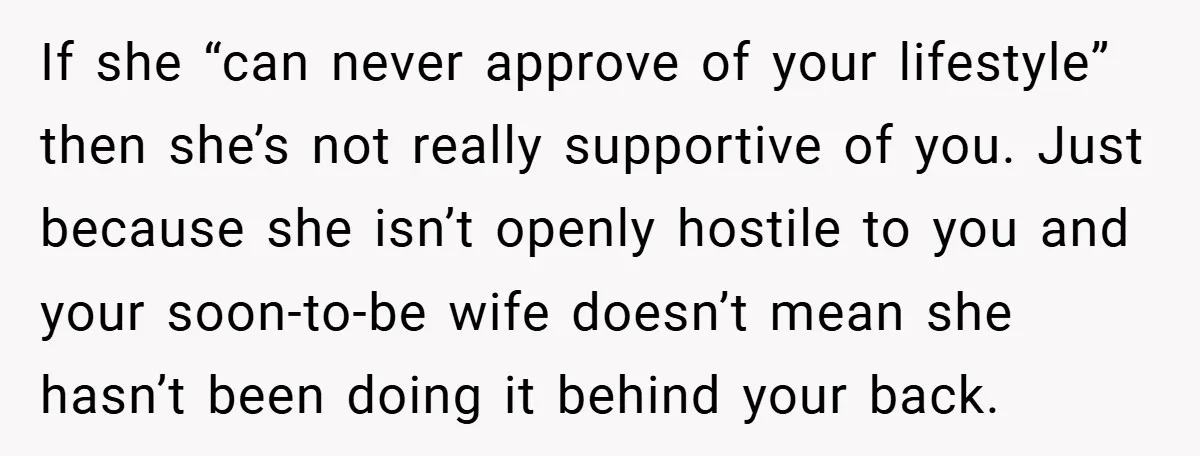 If she “can never approve of your lifestyle” then she’s not really supportive of you. Just because she isn’t openly hostile to you and your soon-to-be wife doesn’t mean she...
