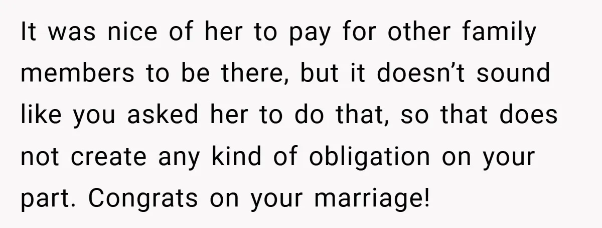 It was nice of her to pay for other family members to be there, but it doesn’t sound like you asked her to do that, so that does not create...