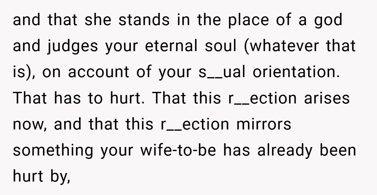 and that she stands in the place of a god and judges your eternal soul (whatever that is), on account of your s__ual orientation. That has to hurt. That this...