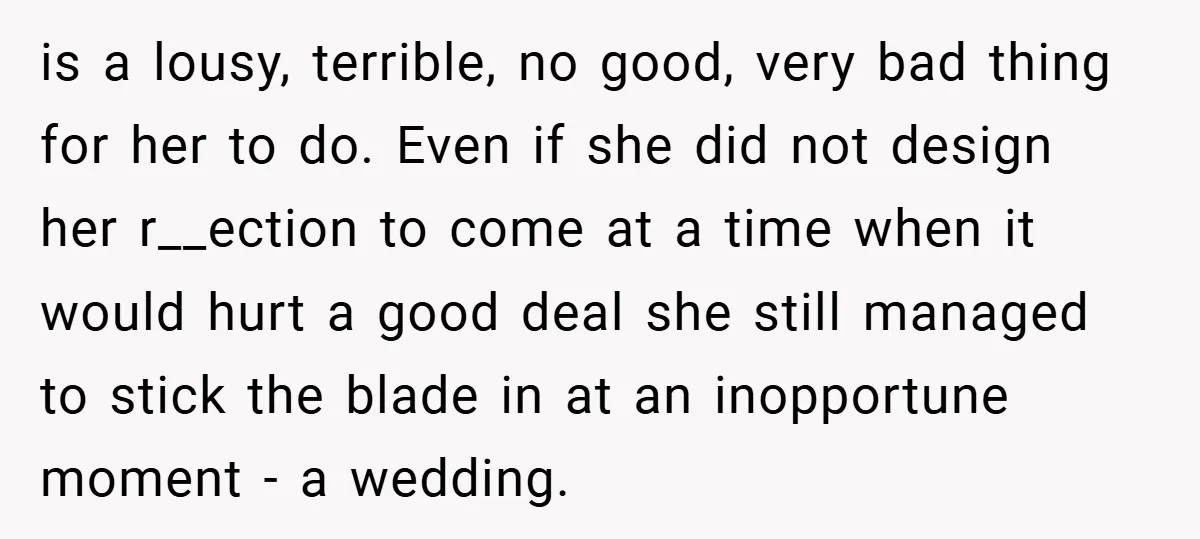 is a lousy, terrible, no good, very bad thing for her to do. Even if she did not design her r__ection to come at a time when it would hurt...