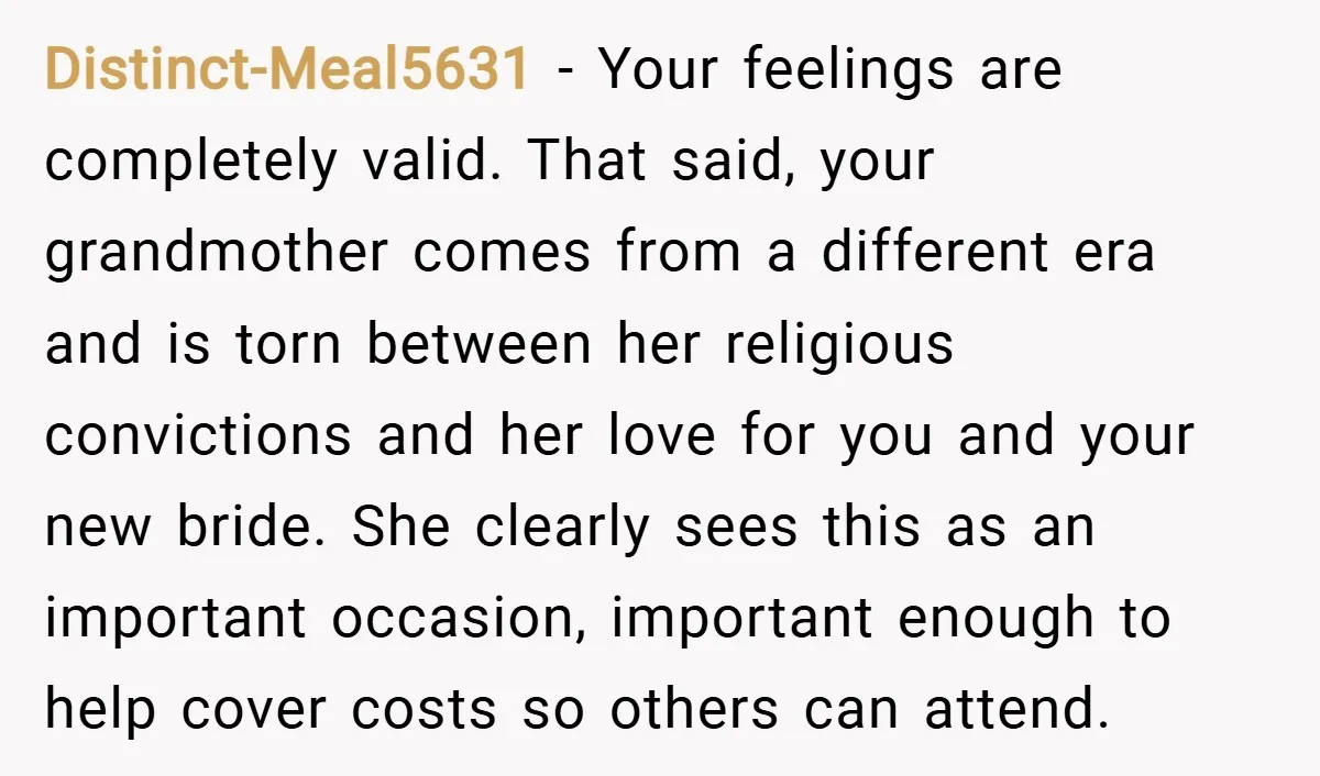 Distinct-Meal5631 − Your feelings are completely valid. That said, your grandmother comes from a different era and is torn between her religious convictions and her love for you and your...