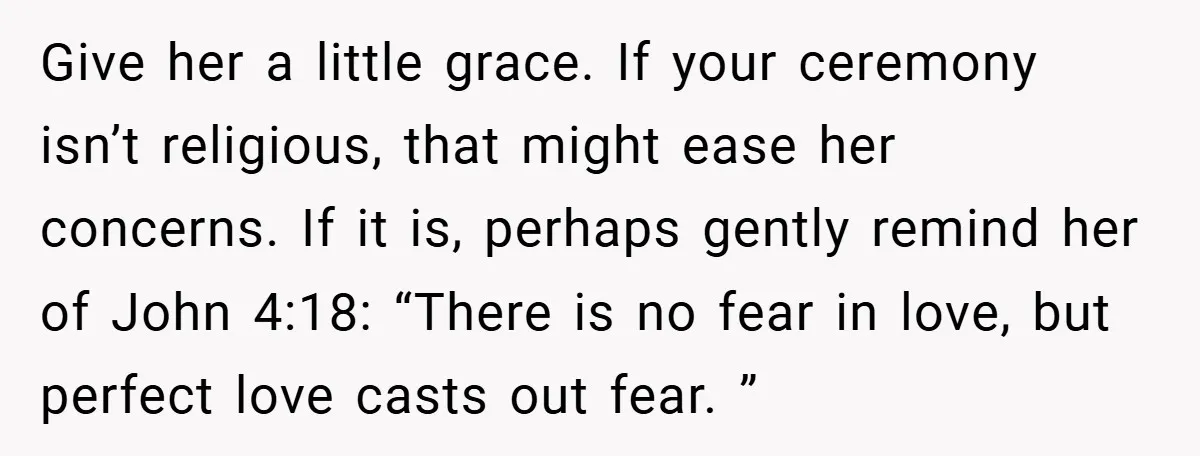 Give her a little grace. If your ceremony isn’t religious, that might ease her concerns. If it is, perhaps gently remind her of John 4:18: “There is no fear in...