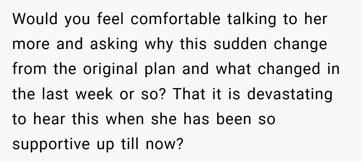 Would you feel comfortable talking to her more and asking why this sudden change from the original plan and what changed in the last week or so? That it is...