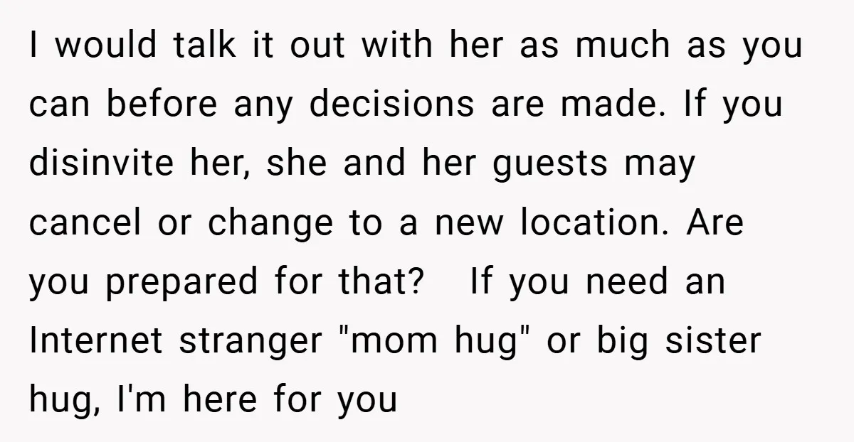 I would talk it out with her as much as you can before any decisions are made. If you disinvite her, she and her guests may cancel or change to...