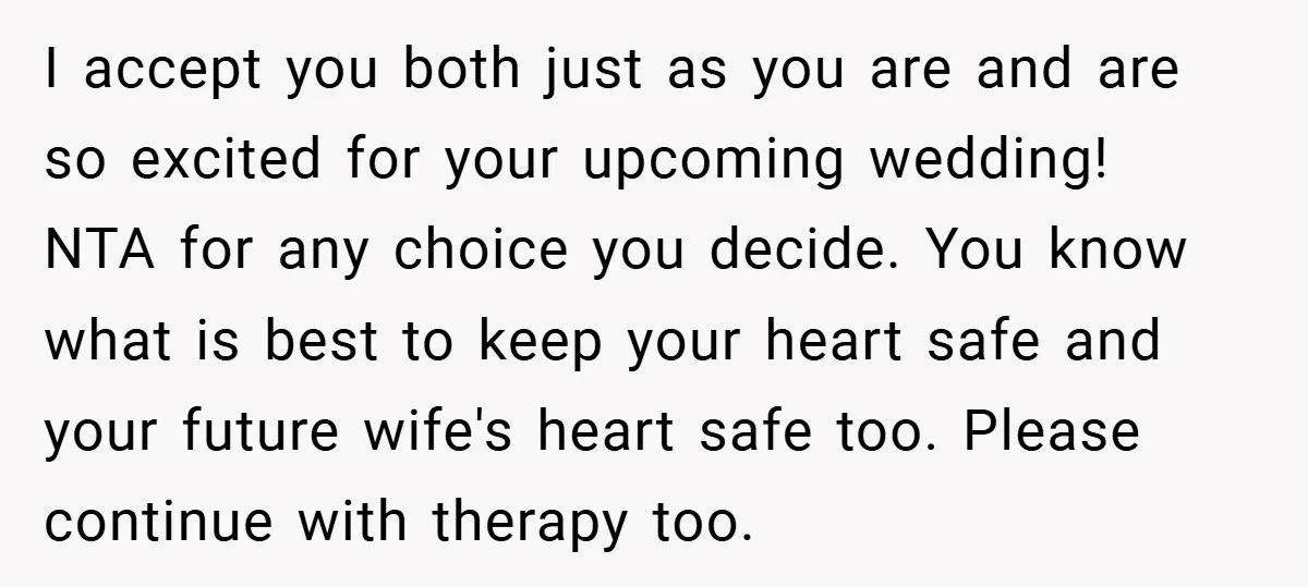 I accept you both just as you are and are so excited for your upcoming wedding! NTA for any choice you decide. You know what is best to keep your...
