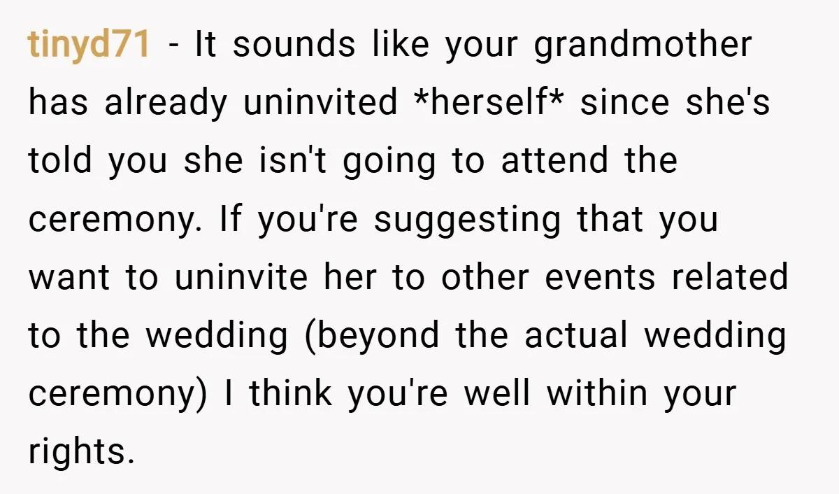 tinyd71 − It sounds like your grandmother has already uninvited *herself* since she's told you she isn't going to attend the ceremony. If you're suggesting that you want to uninvite...