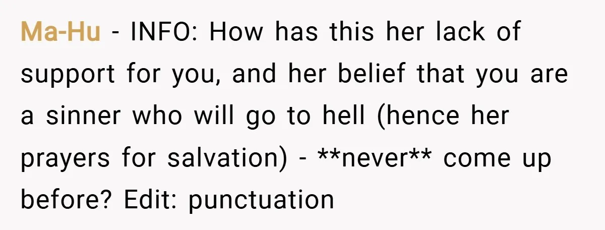 Ma-Hu − INFO: How has this her lack of support for you, and her belief that you are a sinner who will go to hell (hence her prayers for salvation)...