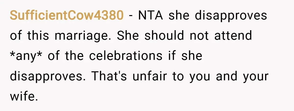 SufficientCow4380 − NTA she disapproves of this marriage. She should not attend *any* of the celebrations if she disapproves. That's unfair to you and your wife.