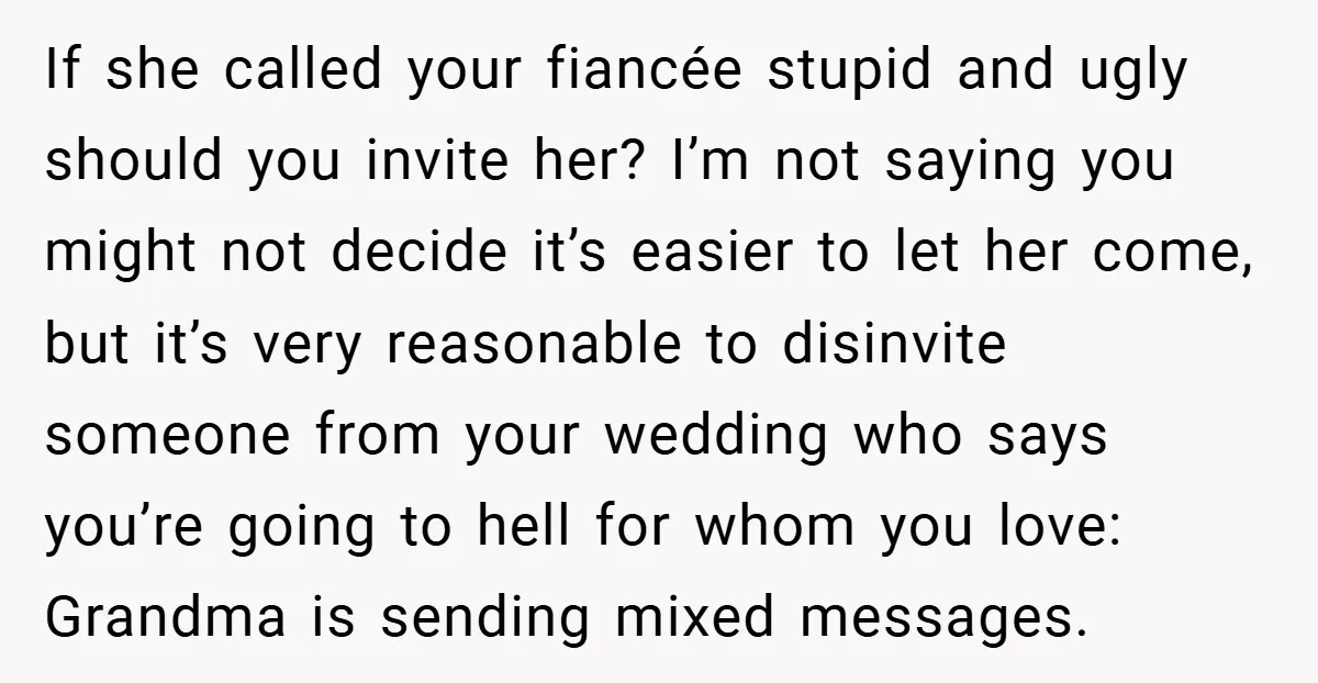 If she called your fiancée stupid and ugly should you invite her? I’m not saying you might not decide it’s easier to let her come, but it’s very reasonable to...