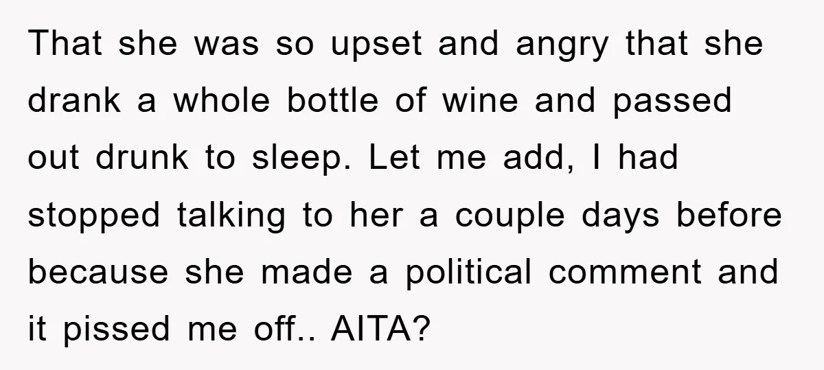 That she was so upset and angry that she drank a whole bottle of wine and passed out drunk to sleep. Let me add, I had stopped talking to her...