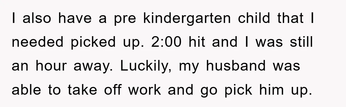 I also have a pre kindergarten child that I needed picked up. 2:00 hit and I was still an hour away. Luckily, my husband was able to take off work...