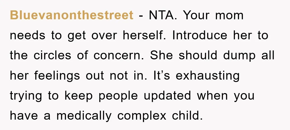 Bluevanonthestreet − NTA. Your mom needs to get over herself. Introduce her to the circles of concern. She should dump all her feelings out not in. It’s exhausting trying to...