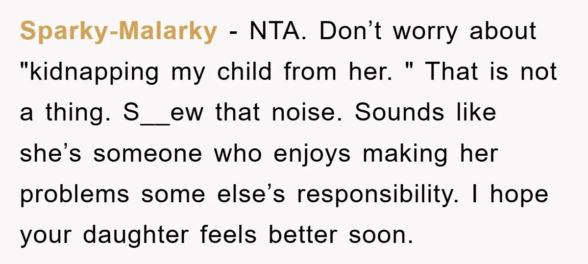 Sparky-Malarky − NTA. Don’t worry about "kidnapping my child from her. " That is not a thing. S__ew that noise. Sounds like she’s someone who enjoys making her problems some...